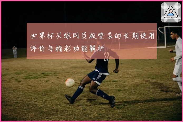 世界杯买球网页版登录的长期使用评价与精彩功能解析