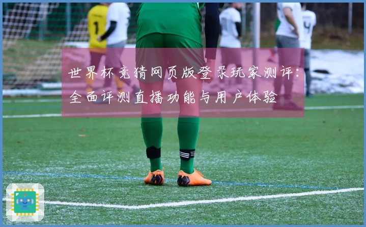 世界杯竞猜网页版登录玩家测评：全面评测直播功能与用户体验