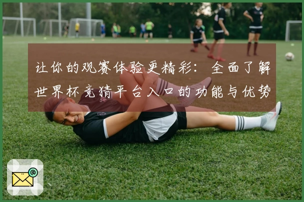 让你的观赛体验更精彩：全面了解世界杯竞猜平台入口的功能与优势