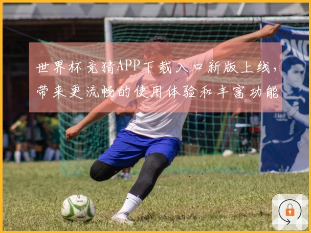 世界杯竞猜APP下载入口新版上线，带来更流畅的使用体验和丰富功能介绍