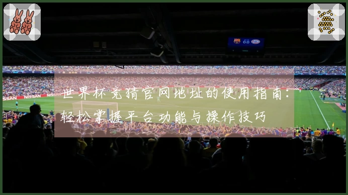 世界杯竞猜官网地址的使用指南：轻松掌握平台功能与操作技巧