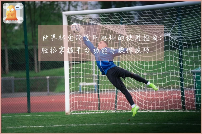 世界杯竞猜官网地址的使用指南：轻松掌握平台功能与操作技巧