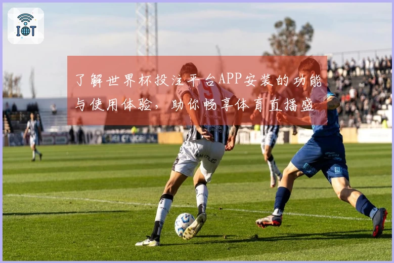 了解世界杯投注平台APP安装的功能与使用体验，助你畅享体育直播盛宴