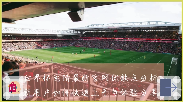 世界杯竞猜最新官网优缺点分析:新用户如何快速上手与体验分享