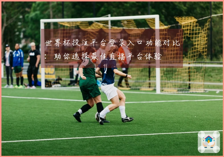 世界杯投注平台登录入口功能对比：助你选择最佳直播平台体验