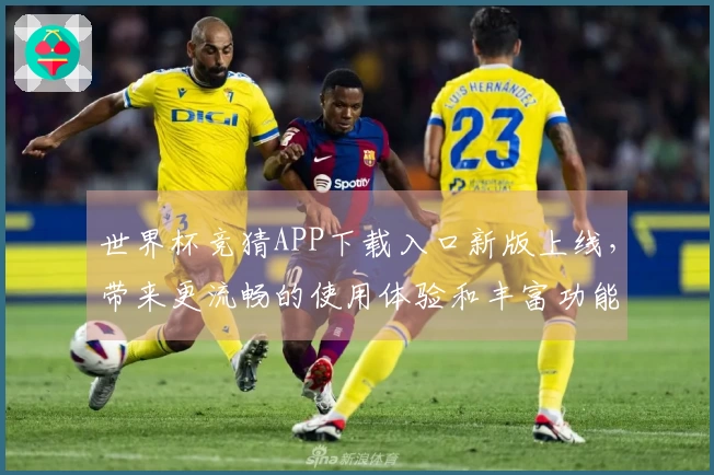 世界杯竞猜APP下载入口新版上线，带来更流畅的使用体验和丰富功能介绍