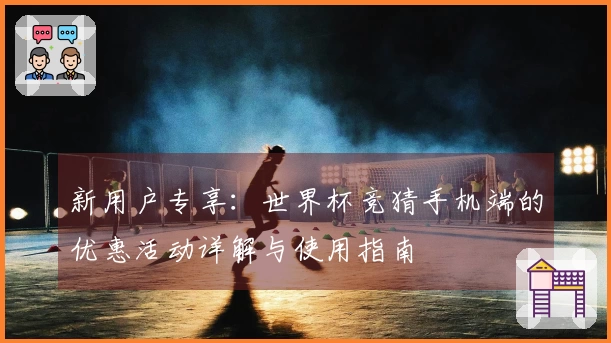 新用户专享：世界杯竞猜手机端的优惠活动详解与使用指南