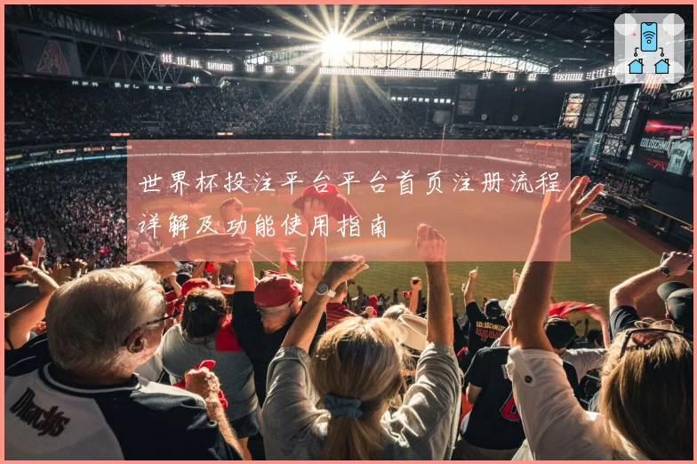 世界杯投注平台平台首页注册流程详解及功能使用指南