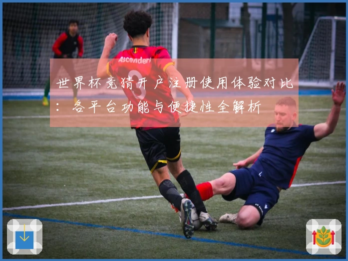 世界杯竞猜开户注册使用体验对比：各平台功能与便捷性全解析