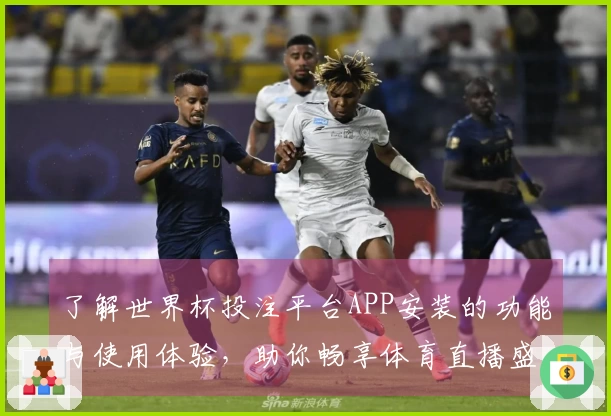 了解世界杯投注平台APP安装的功能与使用体验，助你畅享体育直播盛宴