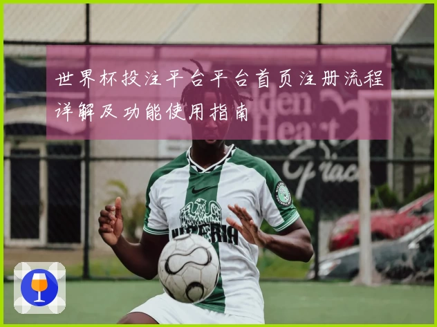 世界杯投注平台平台首页注册流程详解及功能使用指南